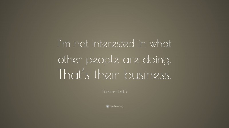 Paloma Faith Quote: “I’m not interested in what other people are doing. That’s their business.”