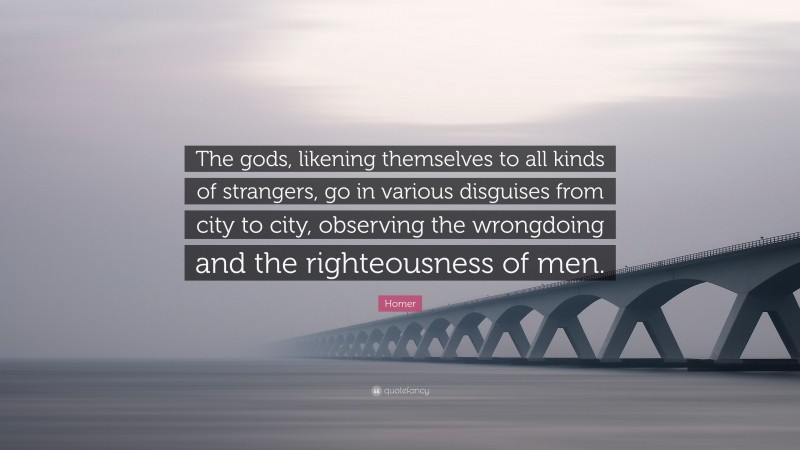 Homer Quote: “The gods, likening themselves to all kinds of strangers, go in various disguises from city to city, observing the wrongdoing and the righteousness of men.”