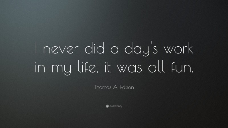 Thomas A. Edison Quote: “I never did a day's work in my life, it was all fun.”