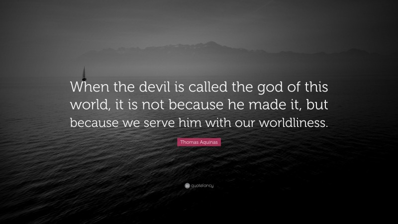Thomas Aquinas Quote: “When the devil is called the god of this world, it is not because he made it, but because we serve him with our worldliness.”