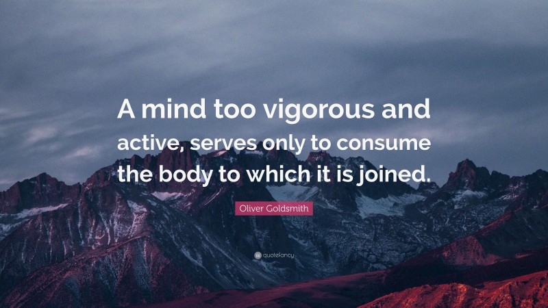Oliver Goldsmith Quote: “A mind too vigorous and active, serves only to consume the body to which it is joined.”