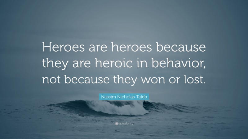 Nassim Nicholas Taleb Quote: “Heroes are heroes because they are heroic in behavior, not because they won or lost.”