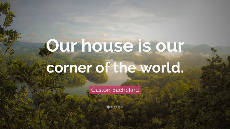 Gaston Bachelard Quote: “Our house is our corner of the world.”