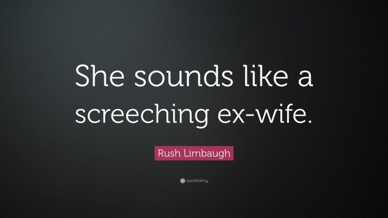 Rush Limbaugh Quote: “She sounds like a screeching ex-wife.”