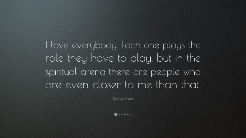 Meher Baba Quote: “I love everybody. Each one plays the role they have to play, but in the spiritual arena there are people who are even closer to me than that.”
