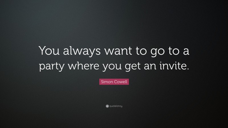 Simon Cowell Quote: “You always want to go to a party where you get an invite.”