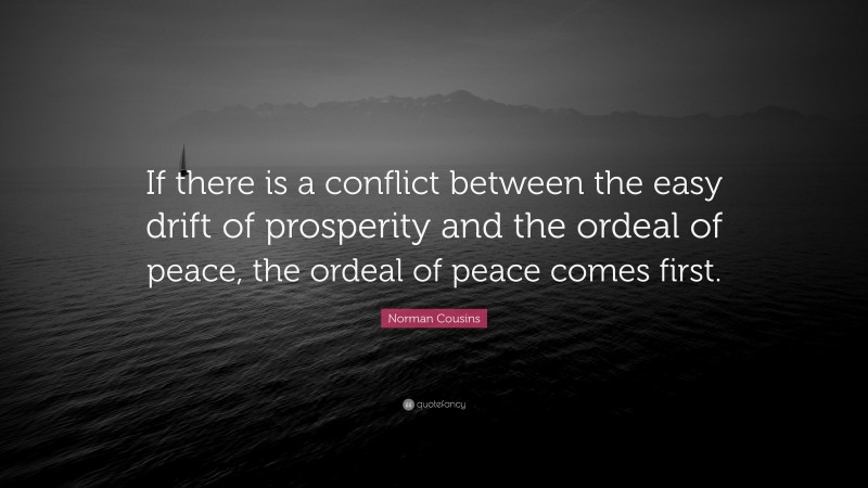 Norman Cousins Quote: “If there is a conflict between the easy drift of prosperity and the ordeal of peace, the ordeal of peace comes first.”