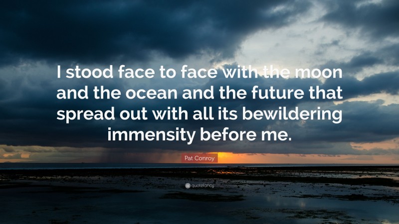 Pat Conroy Quote: “I stood face to face with the moon and the ocean and the future that spread out with all its bewildering immensity before me.”
