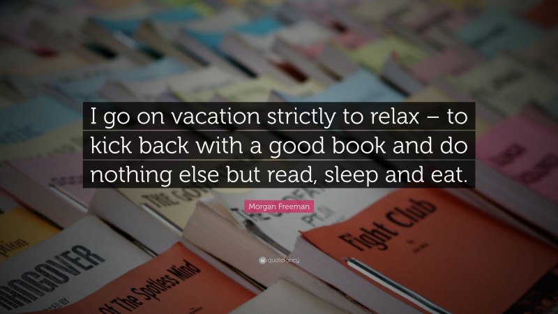 Morgan Freeman Quote: “I go on vacation strictly to relax – to kick back with a good book and do nothing else but read, sleep and eat.”