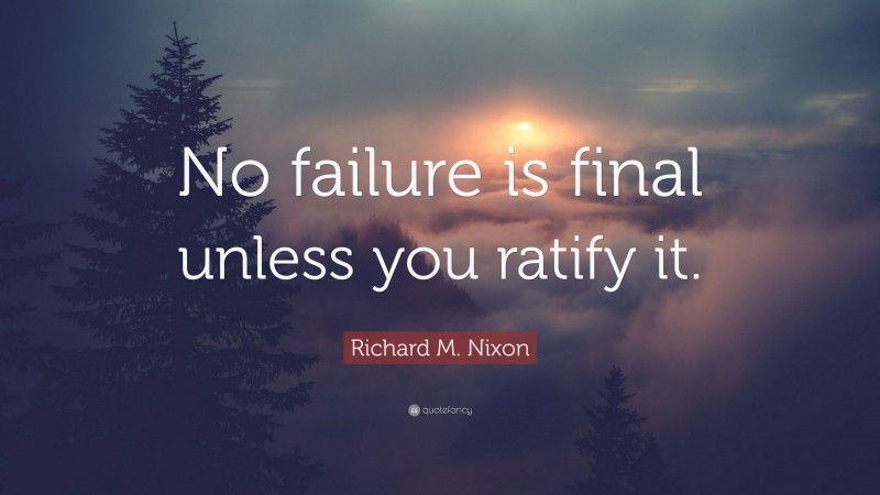 Richard M. Nixon Quote: “No failure is final unless you ratify it.”