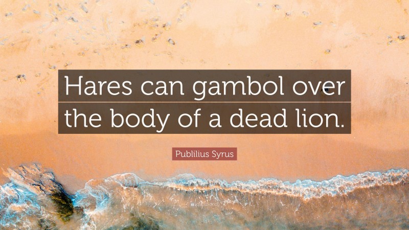 Publilius Syrus Quote: “Hares can gambol over the body of a dead lion.”