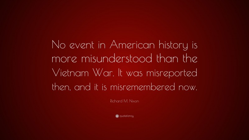 Richard M. Nixon Quote: “No event in American history is more misunderstood than the Vietnam War. It was misreported then, and it is misremembered now.”