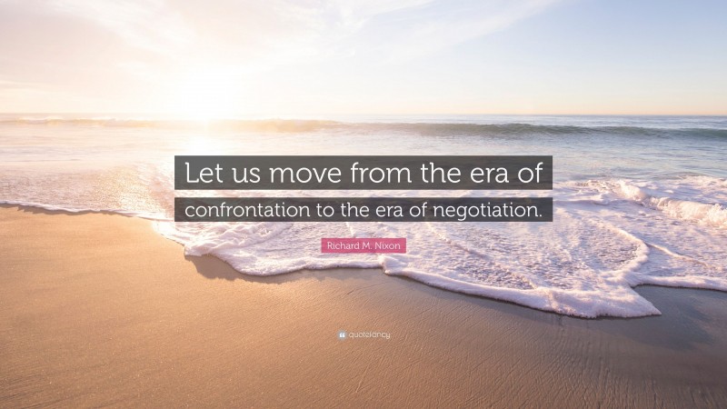 Richard M. Nixon Quote: “Let us move from the era of confrontation to the era of negotiation.”