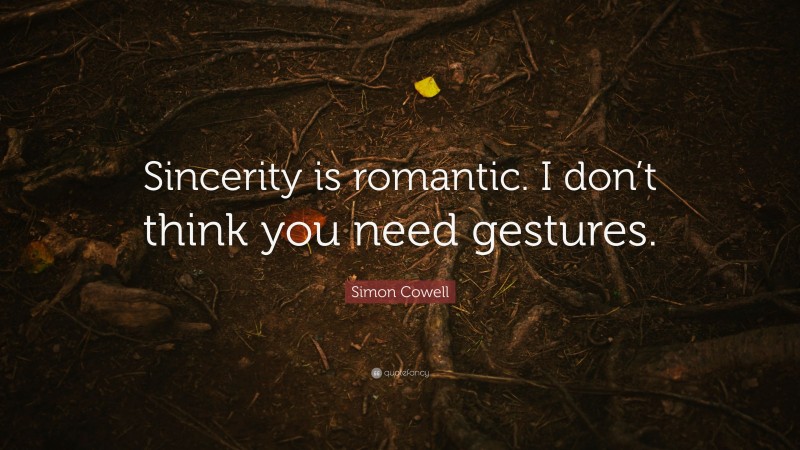 Simon Cowell Quote: “Sincerity is romantic. I don’t think you need gestures.”
