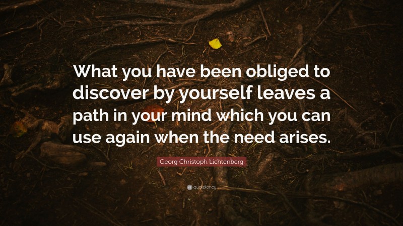 Georg Christoph Lichtenberg Quote: “What you have been obliged to discover by yourself leaves a path in your mind which you can use again when the need arises.”