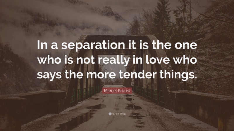 Marcel Proust Quote: “In a separation it is the one who is not really in love who says the more tender things.”