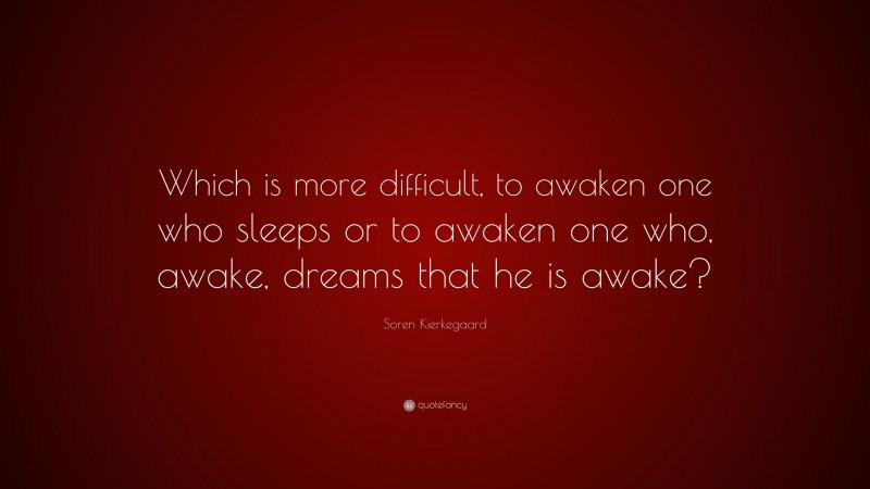 Soren Kierkegaard Quote: “Which is more difficult, to awaken one who sleeps or to awaken one who, awake, dreams that he is awake?”