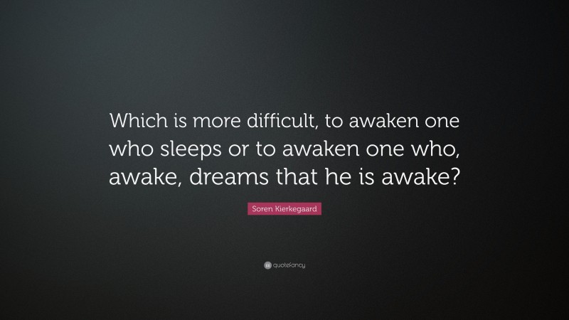 Soren Kierkegaard Quote: “Which is more difficult, to awaken one who sleeps or to awaken one who, awake, dreams that he is awake?”