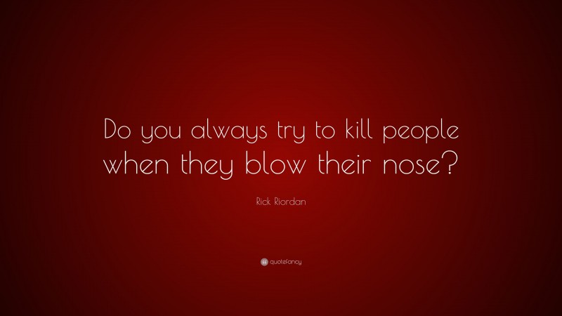 Rick Riordan Quote: “Do you always try to kill people when they blow their nose?”