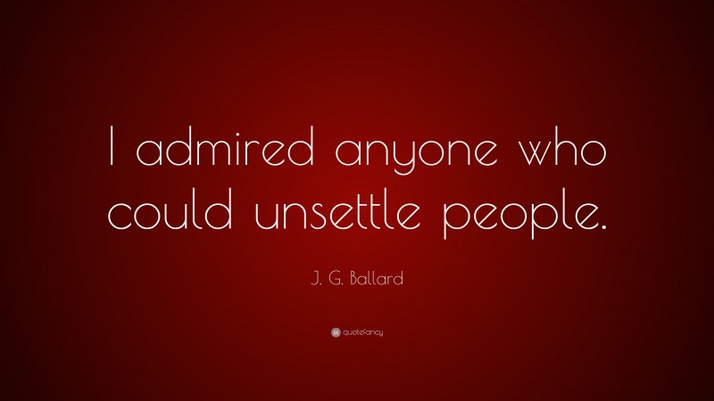 J. G. Ballard Quote: “I admired anyone who could unsettle people.”