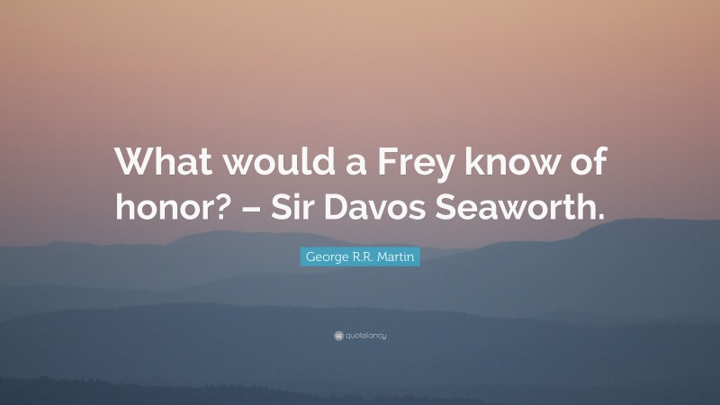 George R.R. Martin Quote: “What would a Frey know of honor? – Sir Davos Seaworth.”