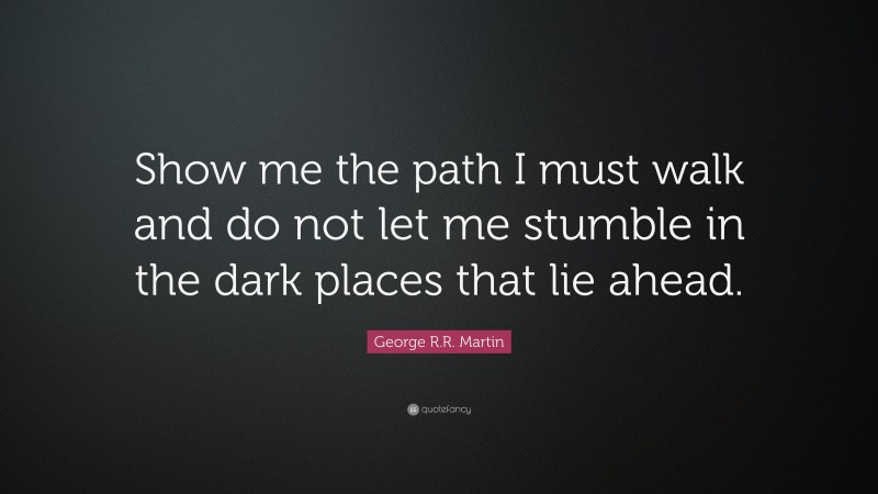 George R.R. Martin Quote: “Show me the path I must walk and do not let me stumble in the dark places that lie ahead.”