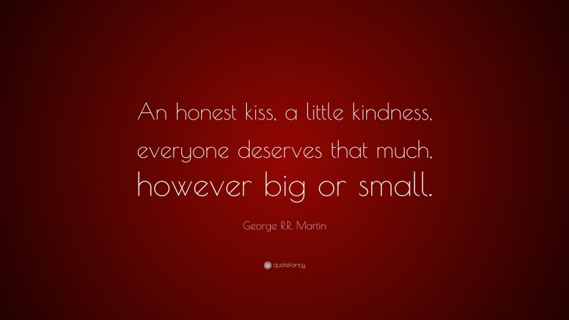 George R.R. Martin Quote: “An honest kiss, a little kindness, everyone deserves that much, however big or small.”