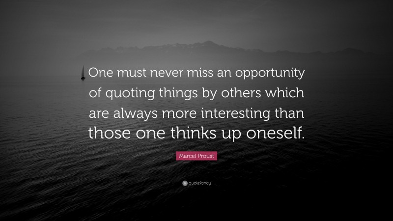 Marcel Proust Quote: “One must never miss an opportunity of quoting things by others which are always more interesting than those one thinks up oneself.”