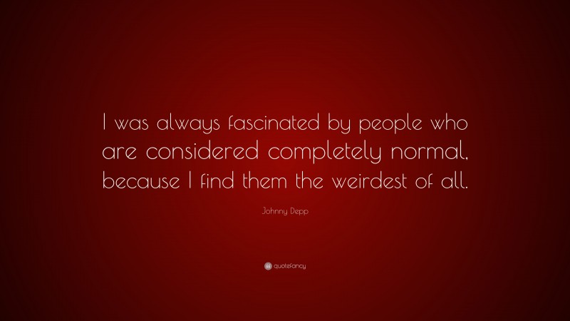 Johnny Depp Quote: “I was always fascinated by people who are considered completely normal, because I find them the weirdest of all.”