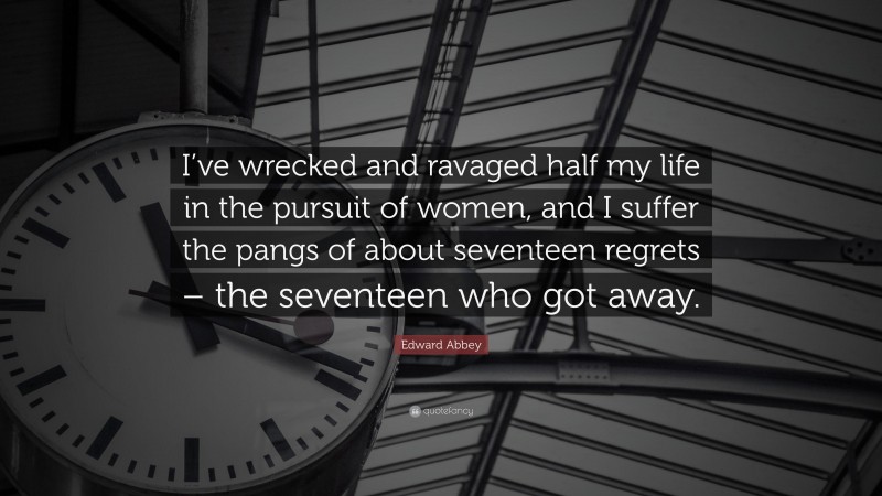 Edward Abbey Quote: “I’ve wrecked and ravaged half my life in the pursuit of women, and I suffer the pangs of about seventeen regrets – the seventeen who got away.”
