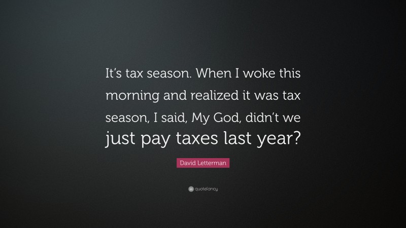 David Letterman Quote: “It’s tax season. When I woke this morning and realized it was tax season, I said, My God, didn’t we just pay taxes last year?”