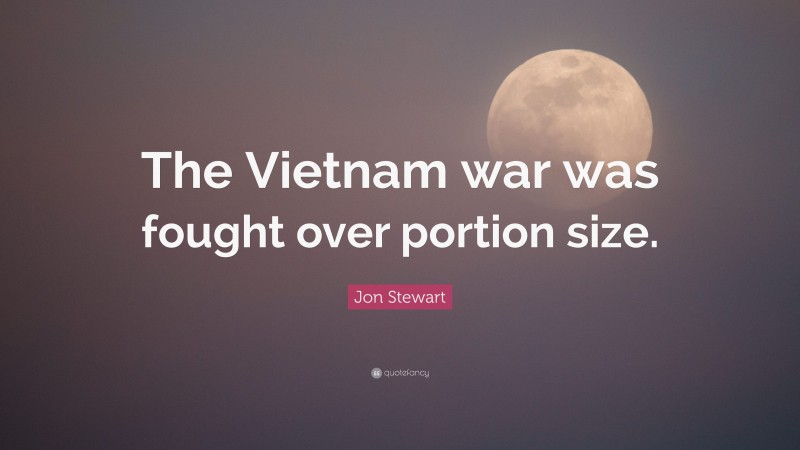 Jon Stewart Quote: “The Vietnam war was fought over portion size.”