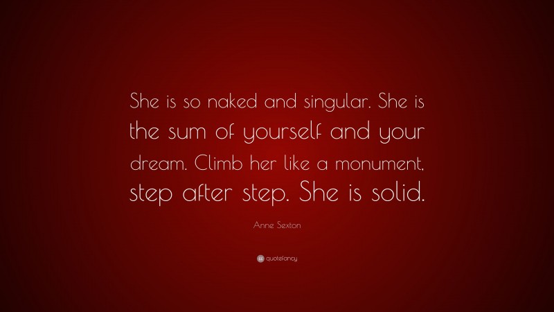Anne Sexton Quote: “She is so naked and singular. She is the sum of yourself and your dream. Climb her like a monument, step after step. She is solid.”