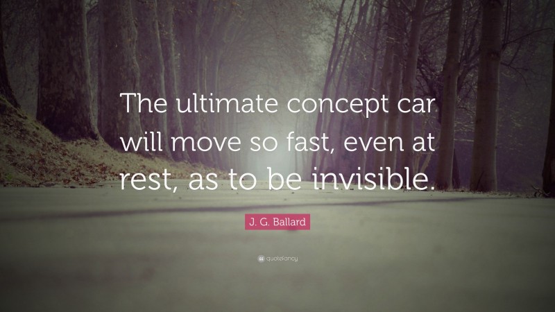J. G. Ballard Quote: “The ultimate concept car will move so fast, even at rest, as to be invisible.”