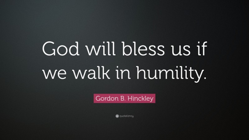 Gordon B. Hinckley Quote: “God will bless us if we walk in humility.”