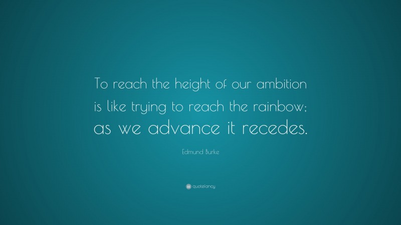 Edmund Burke Quote: “To reach the height of our ambition is like trying to reach the rainbow; as we advance it recedes.”