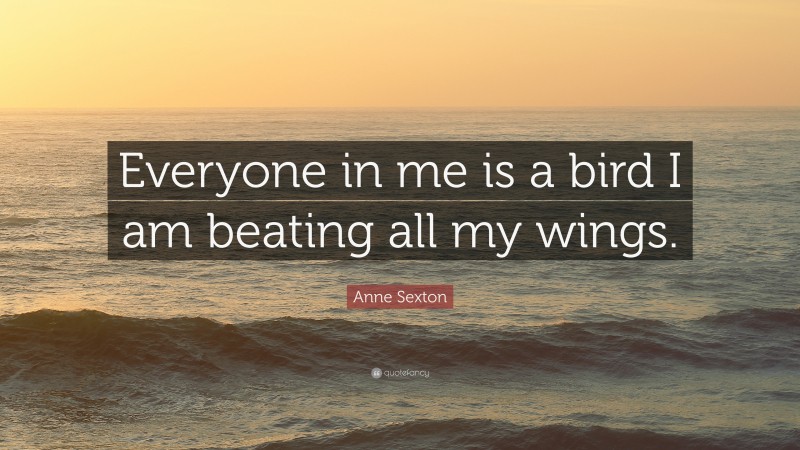 Anne Sexton Quote: “Everyone in me is a bird I am beating all my wings.”