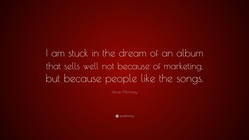 Steven Morrissey Quote: “I am stuck in the dream of an album that sells well not because of marketing, but because people like the songs.”