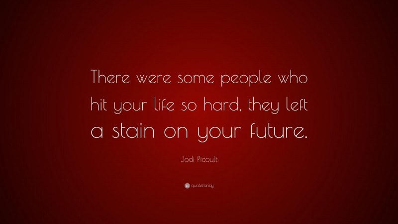 Jodi Picoult Quote: “There were some people who hit your life so hard, they left a stain on your future.”