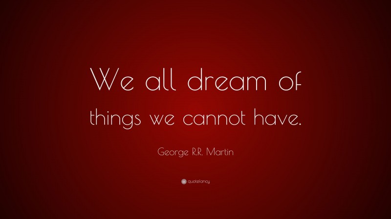 George R.R. Martin Quote: “We all dream of things we cannot have.”