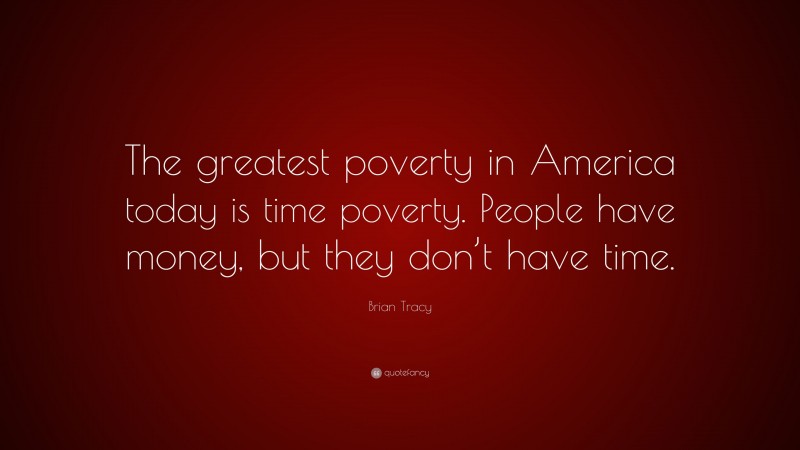 Brian Tracy Quote: “The greatest poverty in America today is time poverty. People have money, but they don’t have time.”