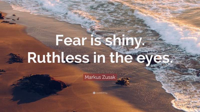 Markus Zusak Quote: “Fear is shiny. Ruthless in the eyes.”