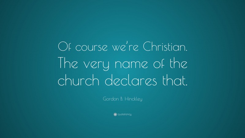 Gordon B. Hinckley Quote: “Of course we’re Christian. The very name of the church declares that.”