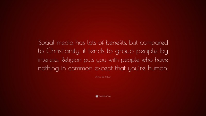 Alain de Botton Quote: “Social media has lots of benefits, but compared to Christianity, it tends to group people by interests. Religion puts you with people who have nothing in common except that you’re human.”