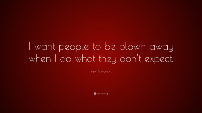 Drew Barrymore Quote: “I want people to be blown away when I do what they don’t expect.”