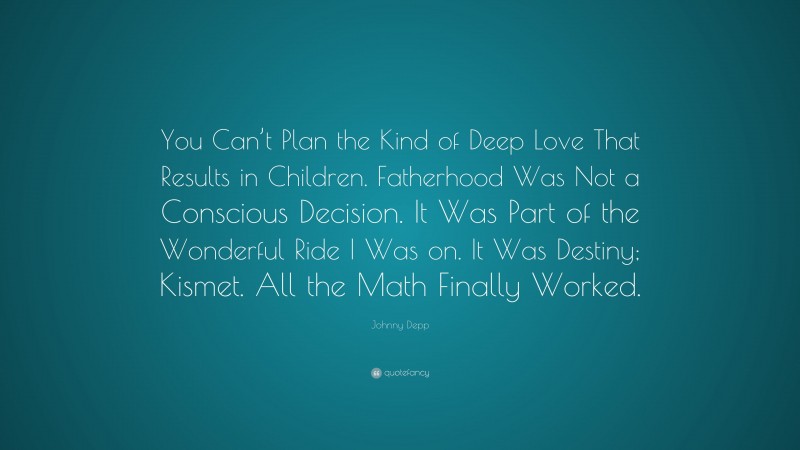 Johnny Depp Quote: “You Can’t Plan the Kind of Deep Love That Results in Children. Fatherhood Was Not a Conscious Decision. It Was Part of the Wonderful Ride I Was on. It Was Destiny; Kismet. All the Math Finally Worked.”