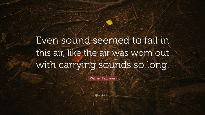 William Faulkner Quote: “Even sound seemed to fail in this air, like the air was worn out with carrying sounds so long.”