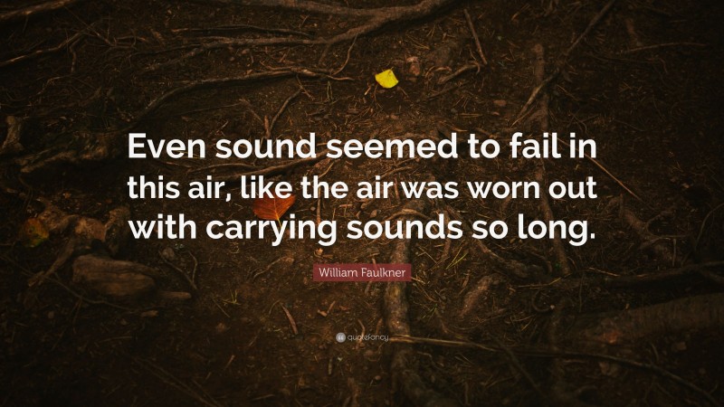 William Faulkner Quote: “Even sound seemed to fail in this air, like the air was worn out with carrying sounds so long.”