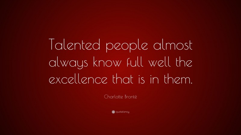 Charlotte Brontë Quote: “Talented people almost always know full well the excellence that is in them.”