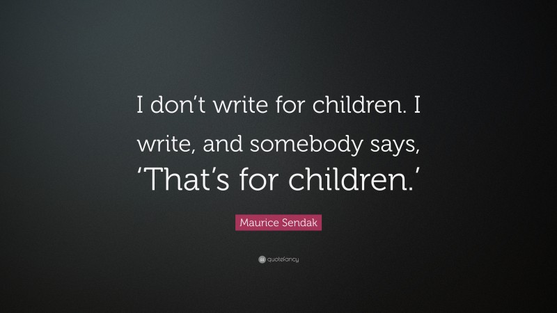 Maurice Sendak Quote: “I don’t write for children. I write, and somebody says, ‘That’s for children.’”
